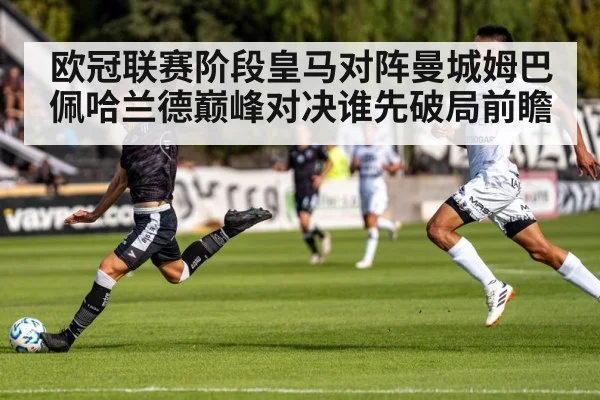 欧冠联赛阶段皇马对阵曼城姆巴佩哈兰德巅峰对决谁先破局前瞻