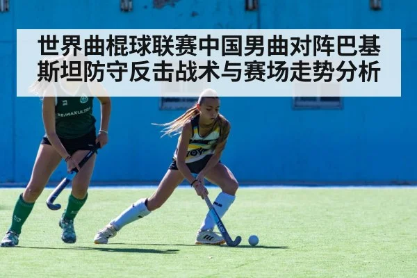 世界曲棍球联赛中国男曲对阵巴基斯坦防守反击战术与赛场走势分析
