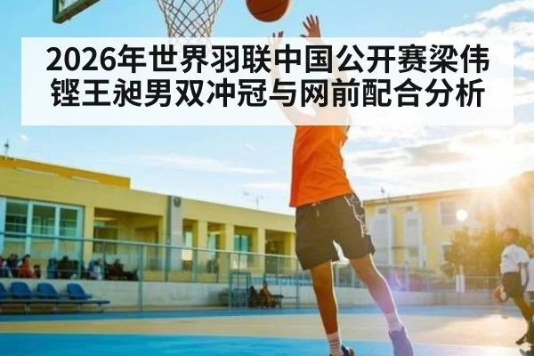 2026年世界羽联中国公开赛梁伟铿王昶男双冲冠与网前配合分析