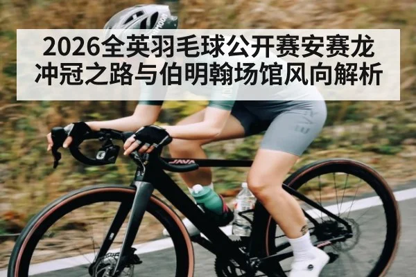 2026全英羽毛球公开赛安赛龙冲冠之路与伯明翰场馆风向解析