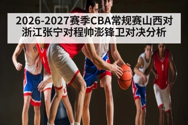 2026-2027赛季CBA常规赛山西对浙江张宁对程帅澎锋卫对决分析